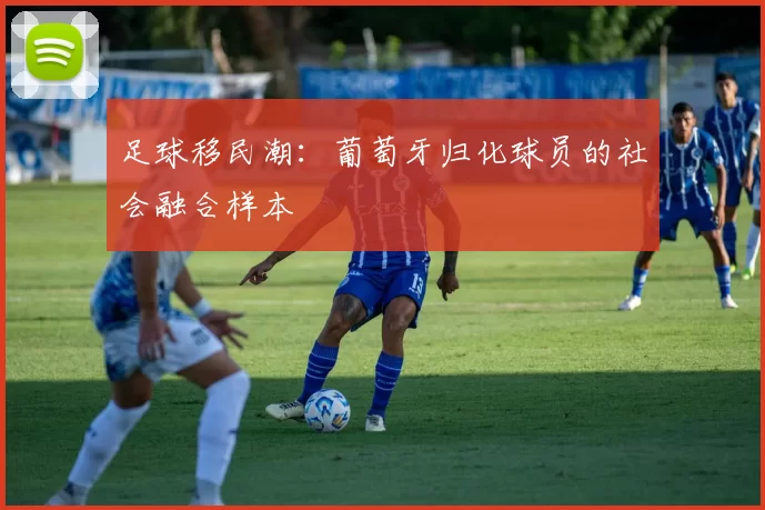 足球移民潮：葡萄牙归化球员的社会融合样本