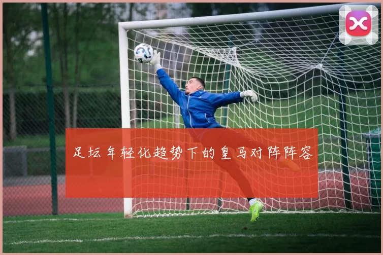 足坛年轻化趋势下的皇马对阵阵容