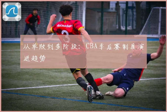 从单败到多阶段：CBA季后赛制度演进趋势