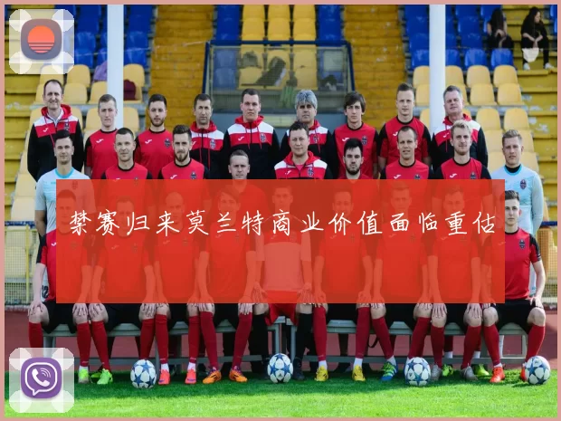 禁赛归来莫兰特商业价值面临重估