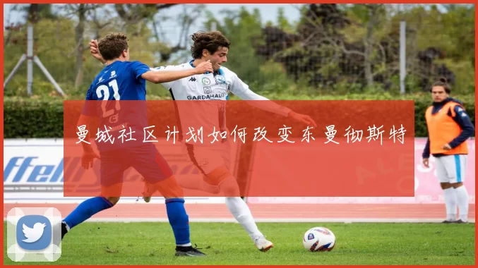 曼城社区计划如何改变东曼彻斯特