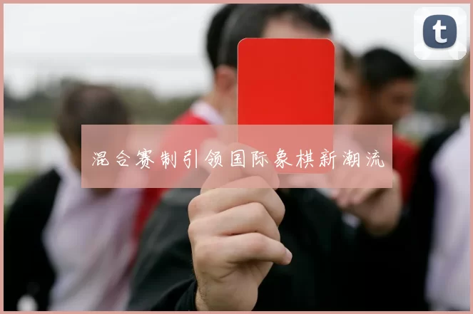 混合赛制引领国际象棋新潮流