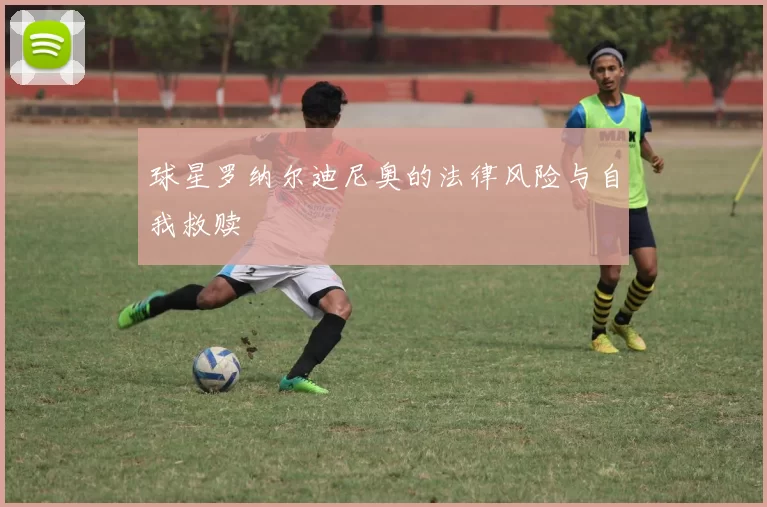 球星罗纳尔迪尼奥的法律风险与自我救赎