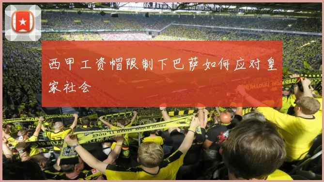 西甲工资帽限制下巴萨如何应对皇家社会