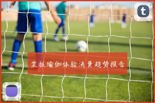 桨板瑜伽体验消费趋势报告