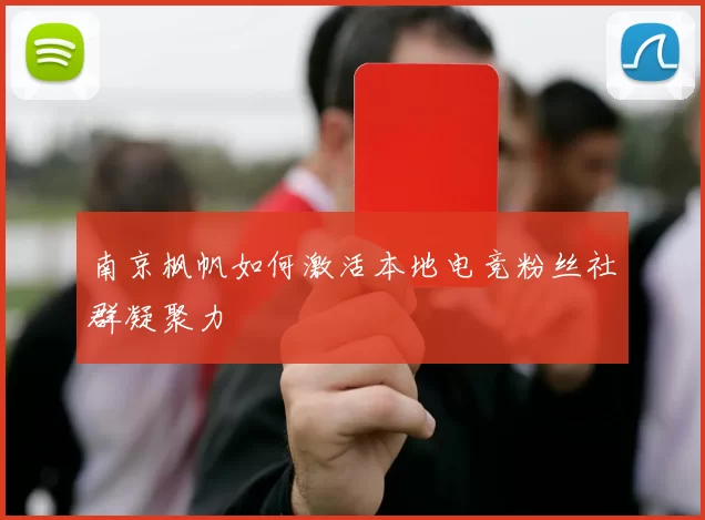 南京枫帆如何激活本地电竞粉丝社群凝聚力