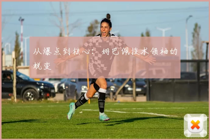 从爆点到核心：姆巴佩技术领袖的蜕变