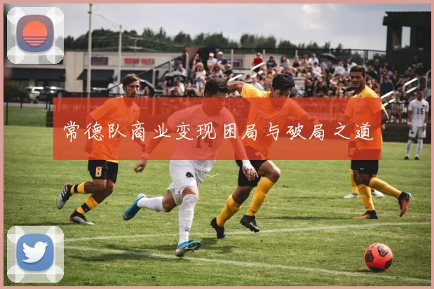 常德队商业变现困局与破局之道