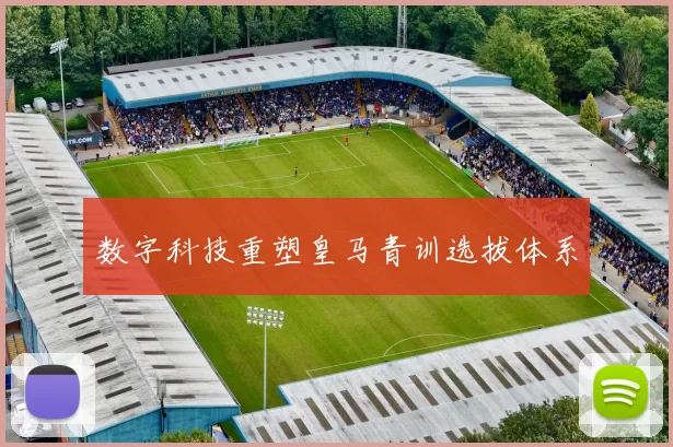 数字科技重塑皇马青训选拔体系
