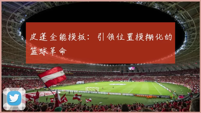 皮蓬全能模板：引领位置模糊化的篮球革命