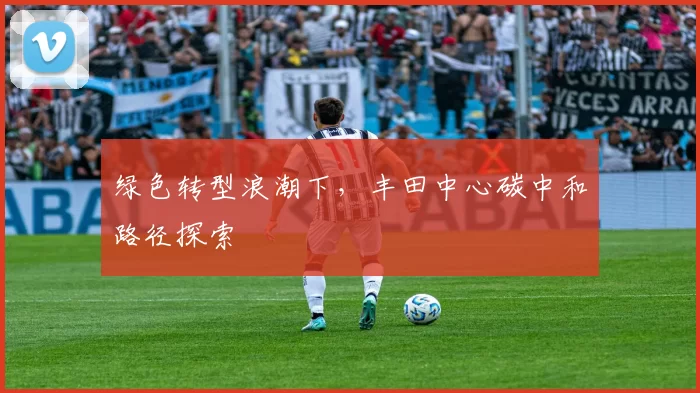 绿色转型浪潮下，丰田中心碳中和路径探索